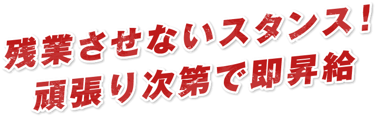 残業させないスタンス！頑張り次第で即昇給